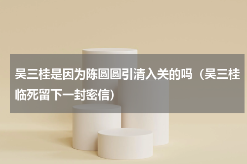 吴三桂是因为陈圆圆引清入关的吗（吴三桂临死留下一封密信）