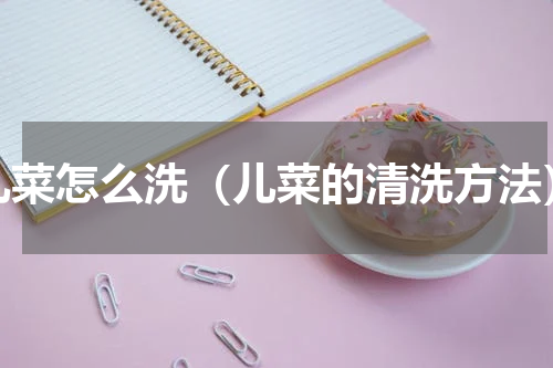 儿菜怎么洗（儿菜的清洗方法）