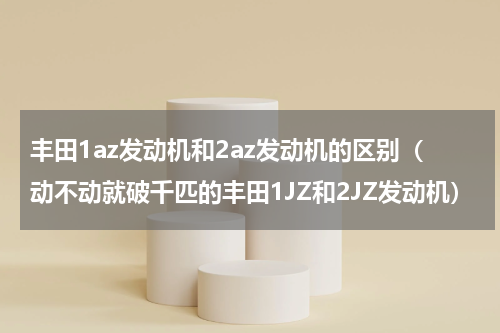 丰田1az发动机和2az发动机的区别（动不动就破千匹的丰田1JZ和2JZ发动机）