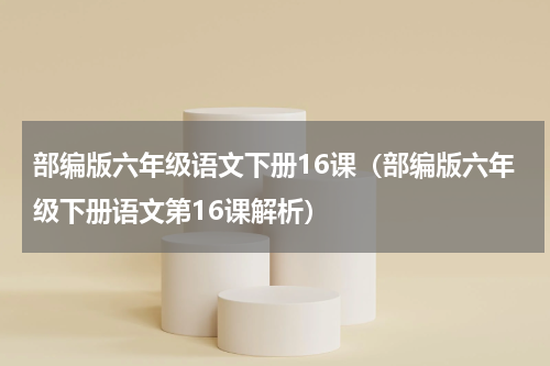 部编版六年级语文下册16课（部编版六年级下册语文第16课解析）