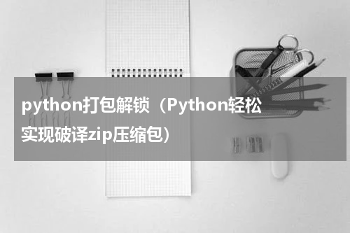 python打包解锁（Python轻松实现破译zip压缩包）