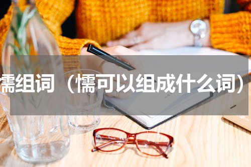 懦组词（懦可以组成什么词）