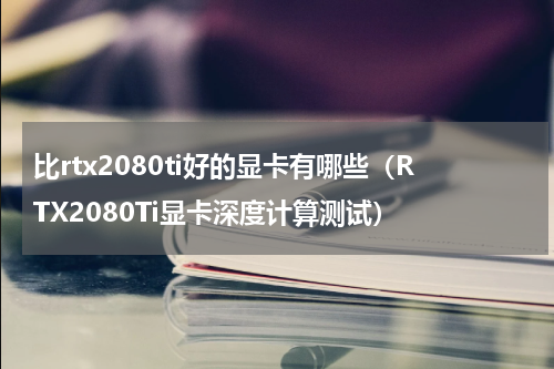 比rtx2080ti好的显卡有哪些（RTX2080Ti显卡深度计算测试）