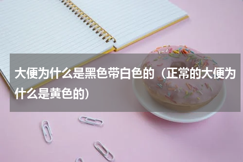 大便为什么是黑色带白色的（正常的大便为什么是黄色的）