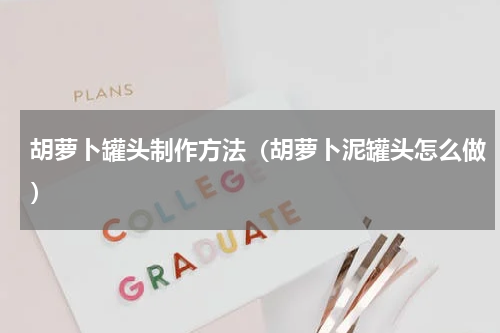 胡萝卜罐头制作方法（胡萝卜泥罐头怎么做）