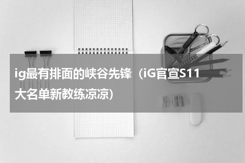 ig最有排面的峡谷先锋（iG官宣S11大名单新教练凉凉）