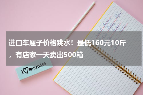 进口车厘子价格跳水！最低160元10斤，有店家一天卖出500箱