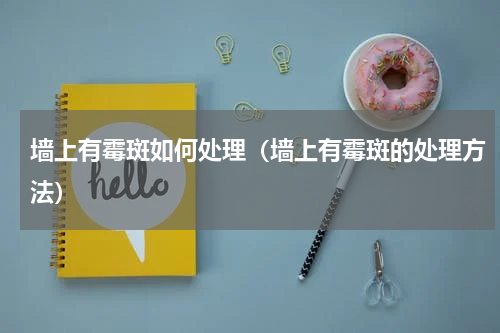 墙上有霉斑如何处理（墙上有霉斑的处理方法）