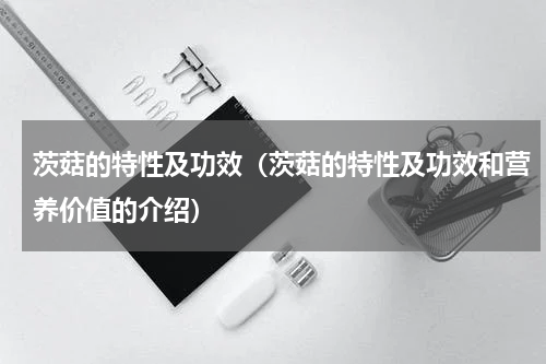 茨菇的特性及功效（茨菇的特性及功效和营养价值的介绍）
