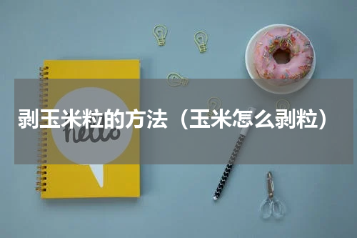 剥玉米粒的方法（玉米怎么剥粒）