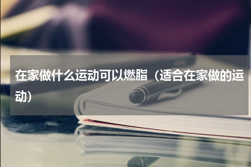 在家做什么运动可以燃脂（适合在家做的运动）