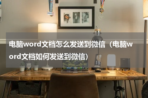 电脑word文档怎么发送到微信（电脑word文档如何发送到微信）