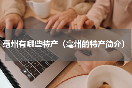 亳州有哪些特产（毫州的特产简介）