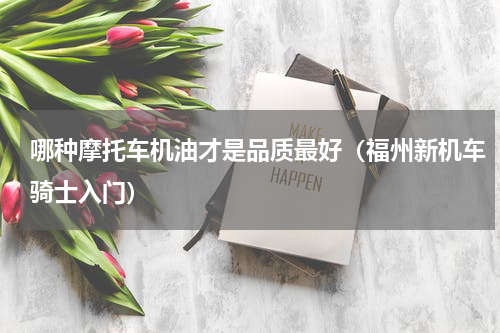 哪种摩托车机油才是品质最好（福州新机车骑士入门）