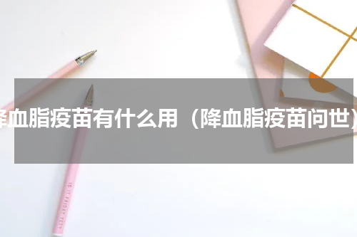 降血脂疫苗有什么用（降血脂疫苗问世）