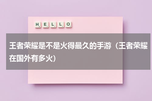 王者荣耀是不是火得最久的手游（王者荣耀在国外有多火）