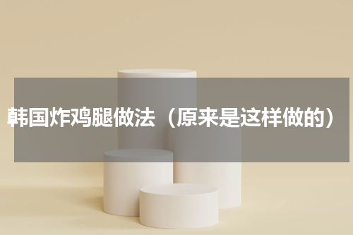韩国炸鸡腿做法（原来是这样做的）