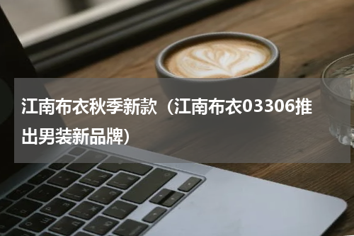 江南布衣秋季新款（江南布衣03306推出男装新品牌）