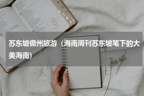 苏东坡儋州旅游（海南周刊苏东坡笔下的大美海南）