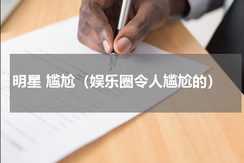 明星 尴尬（娱乐圈令人尴尬的）