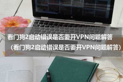 看门狗2启动错误是否要开VPN问题解答（看门狗2启动错误是否要开VPN问题解答）