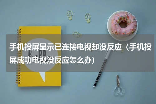 手机投屏显示已连接电视却没反应（手机投屏成功电视没反应怎么办）