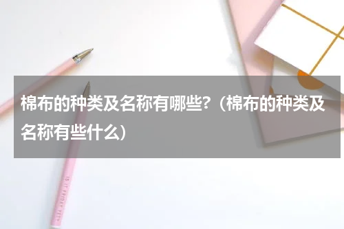 棉布的种类及名称有哪些?（棉布的种类及名称有些什么）
