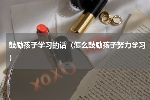 鼓励孩子学习的话（怎么鼓励孩子努力学习）