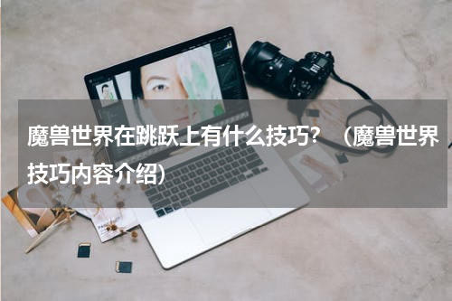 魔兽世界在跳跃上有什么技巧？（魔兽世界技巧内容介绍）