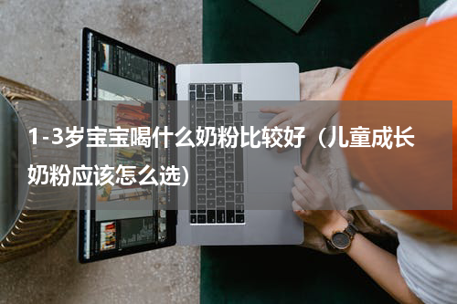 1-3岁宝宝喝什么奶粉比较好（儿童成长奶粉应该怎么选）
