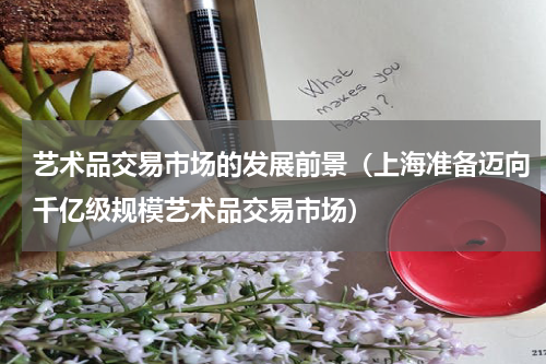 艺术品交易市场的发展前景（上海准备迈向千亿级规模艺术品交易市场）