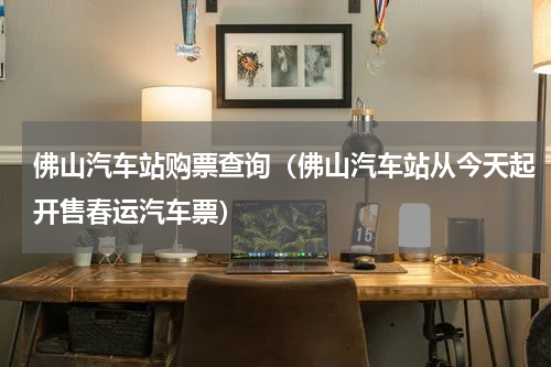 佛山汽车站购票查询（佛山汽车站从今天起开售春运汽车票）