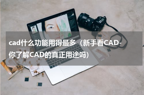 cad什么功能用得最多（新手看CAD-你了解CAD的真正用途吗）