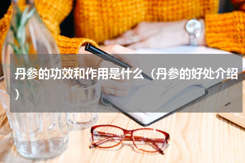 丹参的功效和作用是什么（丹参的好处介绍）