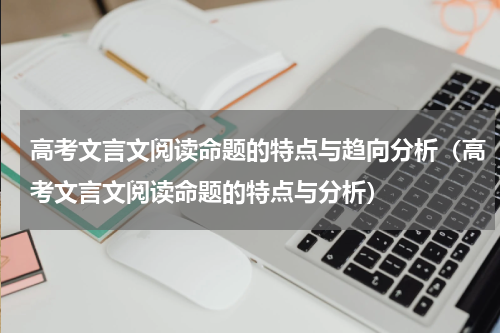 高考文言文阅读命题的特点与趋向分析（高考文言文阅读命题的特点与分析）