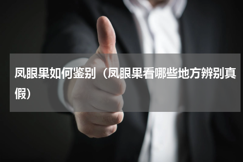 凤眼果如何鉴别（凤眼果看哪些地方辨别真假）