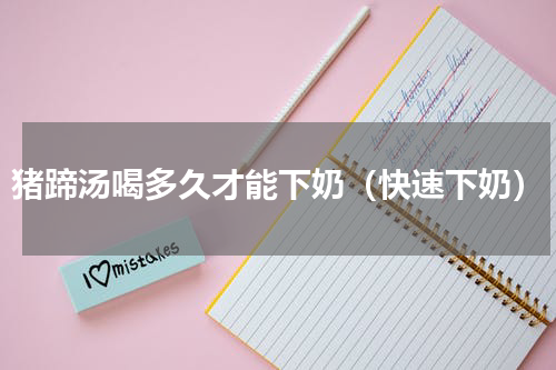 猪蹄汤喝多久才能下奶（快速下奶）