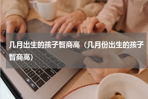 几月出生的孩子智商高（几月份出生的孩子智商高）