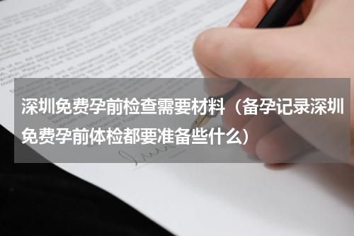 深圳免费孕前检查需要材料（备孕记录深圳免费孕前体检都要准备些什么）