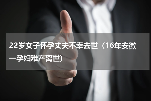 22岁女子怀孕丈夫不幸去世（16年安徽一孕妇难产离世）