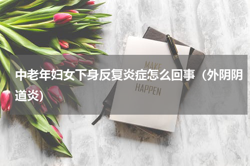 中老年妇女下身反复炎症怎么回事（外阴阴道炎）
