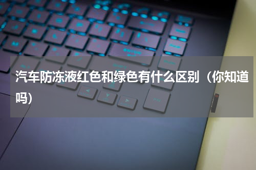 汽车防冻液红色和绿色有什么区别（你知道吗）
