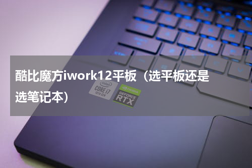 酷比魔方iwork12平板（选平板还是选笔记本）