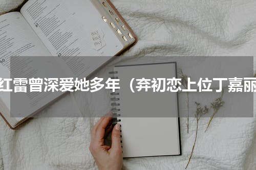 孙红雷曾深爱她多年（弃初恋上位丁嘉丽）