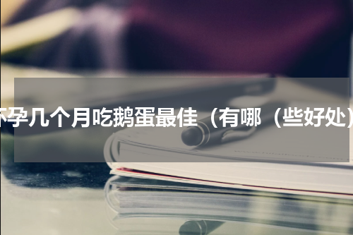 怀孕几个月吃鹅蛋最佳（有哪（些好处）