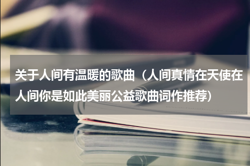 关于人间有温暖的歌曲（人间真情在天使在人间你是如此美丽公益歌曲词作推荐）