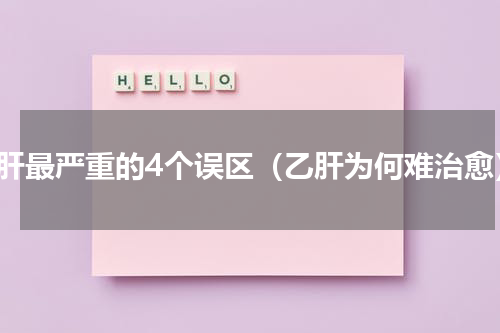 乙肝最严重的4个误区（乙肝为何难治愈）