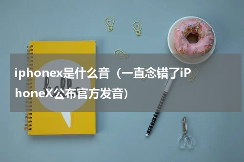 iphonex是什么音（一直念错了iPhoneX公布官方发音）