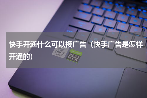 快手开通什么可以接广告（快手广告是怎样开通的）