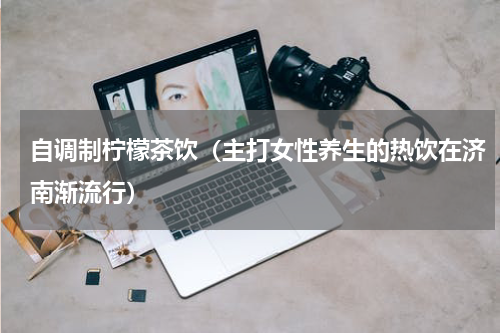 自调制柠檬茶饮（主打女性养生的热饮在济南渐流行）
